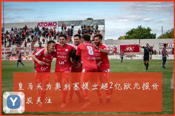 皇马或为奥利塞提出超2亿欧元报价引发关注