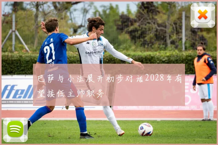 巴萨与小法展开初步对话2028年有望接任主帅职务