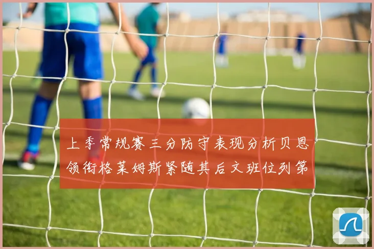 上季常规赛三分防守表现分析贝恩领衔格莱姆斯紧随其后文班位列第五