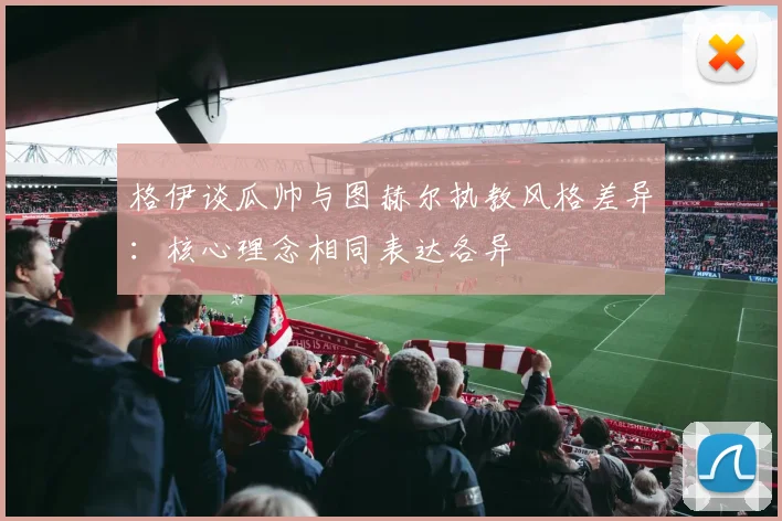格伊谈瓜帅与图赫尔执教风格差异：核心理念相同表达各异