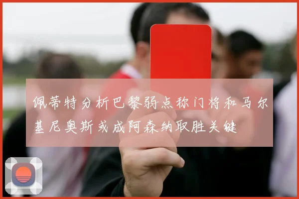 佩蒂特分析巴黎弱点称门将和马尔基尼奥斯或成阿森纳取胜关键