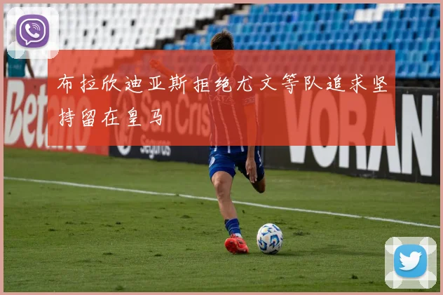 布拉欣迪亚斯拒绝尤文等队追求坚持留在皇马