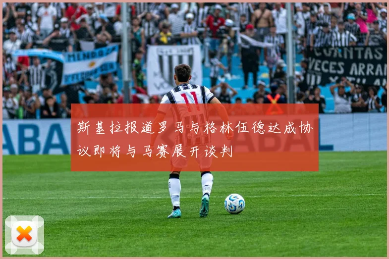 斯基拉报道罗马与格林伍德达成协议即将与马赛展开谈判