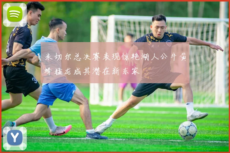 米切尔总决赛表现惊艳湖人公牛黄蜂猛龙成其潜在新东家