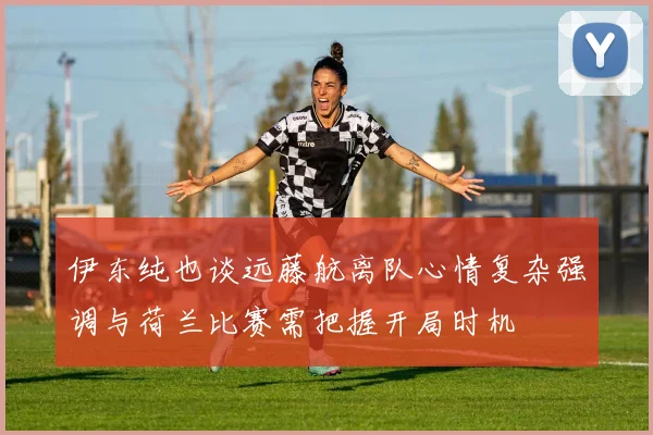 伊东纯也谈远藤航离队心情复杂强调与荷兰比赛需把握开局时机