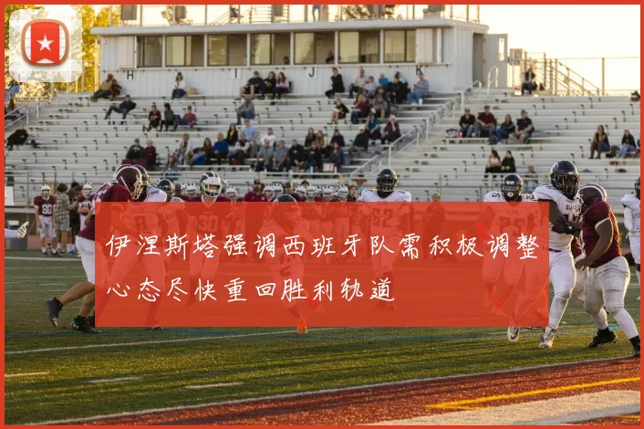 伊涅斯塔强调西班牙队需积极调整心态尽快重回胜利轨道
