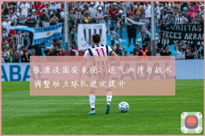张源谈国安表现：运气加持与战术调整助力球队进攻提升