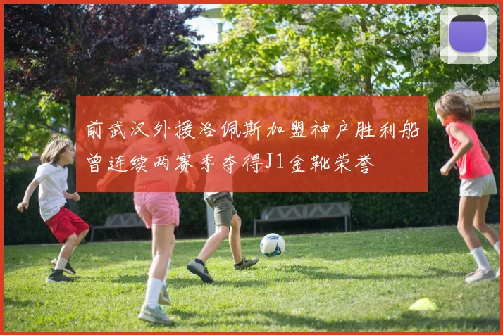 前武汉外援洛佩斯加盟神户胜利船曾连续两赛季夺得J1金靴荣誉