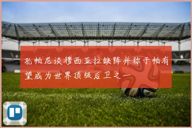 孔帕尼谈穆西亚拉缺阵并称于帕有望成为世界顶级后卫之一