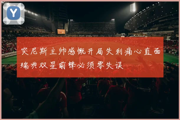 突尼斯主帅感慨开局失利痛心直面瑞典双星前锋必须零失误
