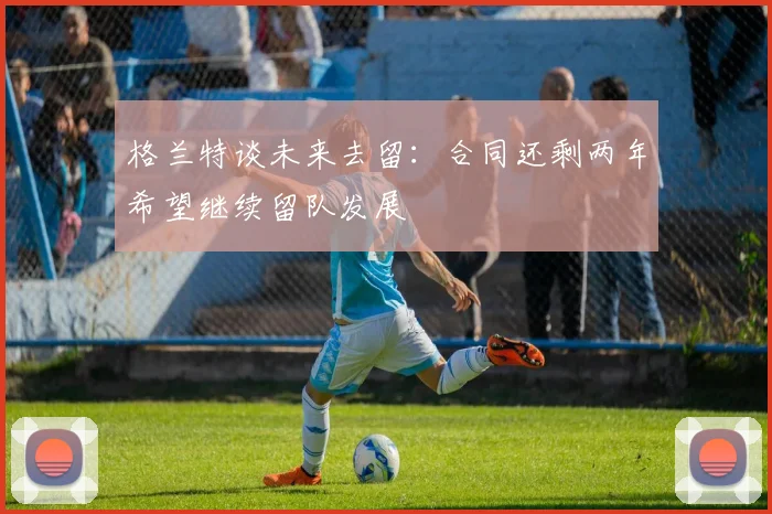 格兰特谈未来去留：合同还剩两年希望继续留队发展
