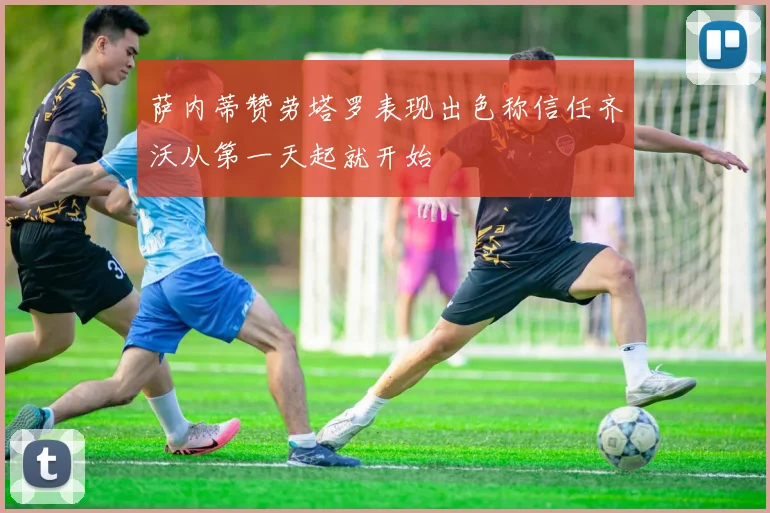 萨内蒂赞劳塔罗表现出色称信任齐沃从第一天起就开始