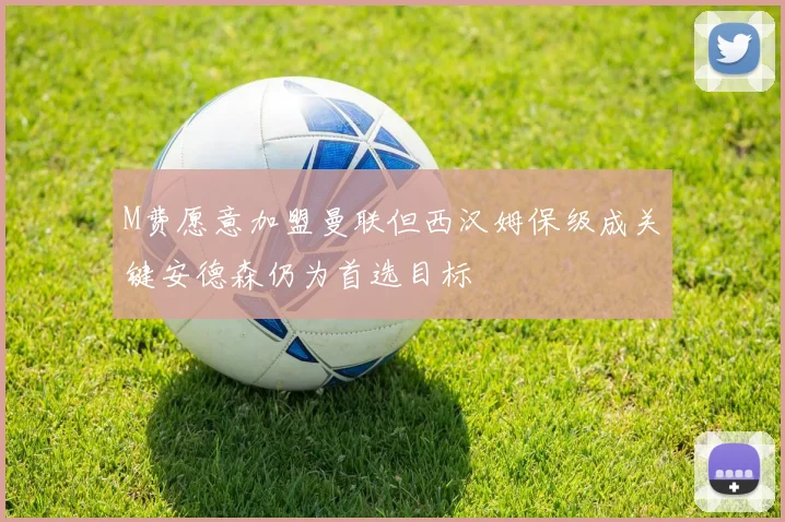 M费愿意加盟曼联但西汉姆保级成关键安德森仍为首选目标