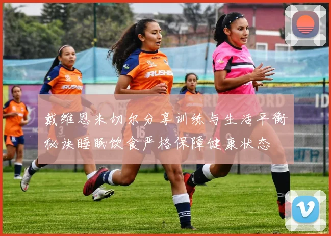 戴维恩米切尔分享训练与生活平衡秘诀睡眠饮食严格保障健康状态