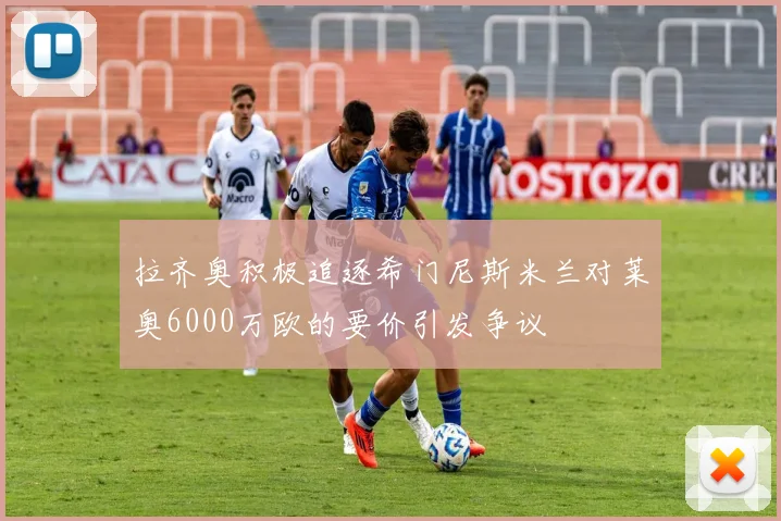 拉齐奥积极追逐希门尼斯米兰对莱奥6000万欧的要价引发争议
