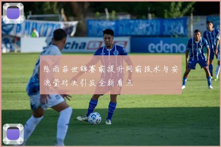 陈雨菲世锦赛前提升网前技术与安洗莹对决引发全新看点