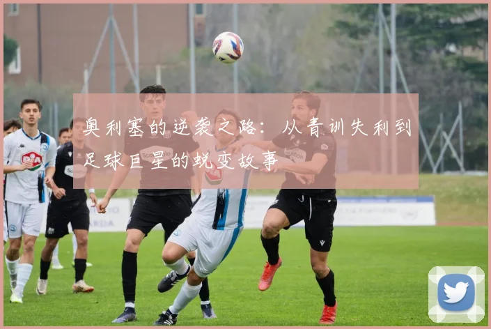 奥利塞的逆袭之路：从青训失利到足球巨星的蜕变故事