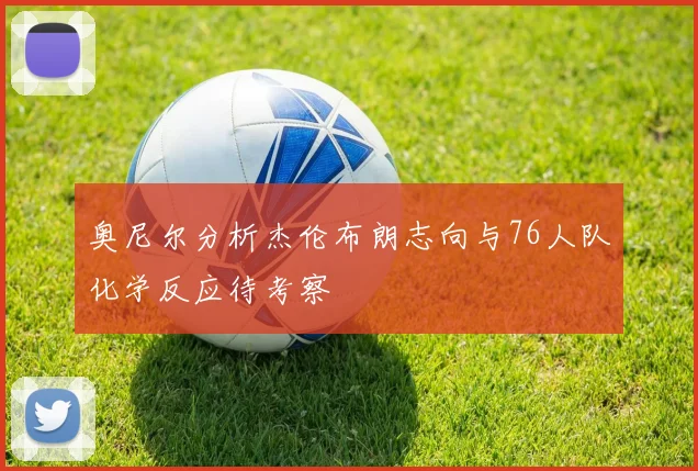 奥尼尔分析杰伦布朗志向与76人队化学反应待考察
