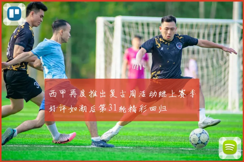 西甲再度推出复古周活动继上赛季好评如潮后第31轮精彩回归