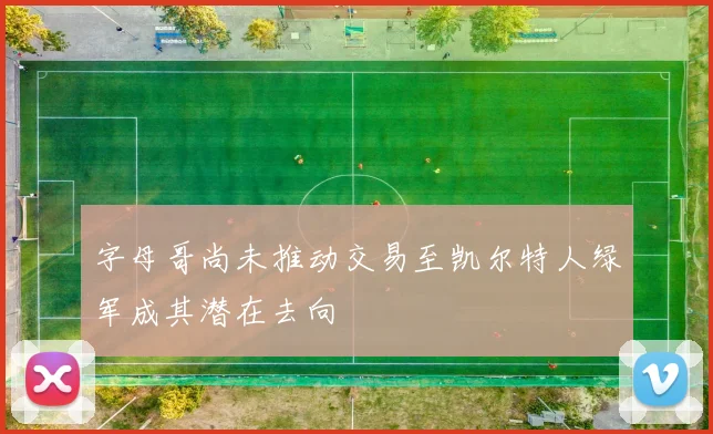 字母哥尚未推动交易至凯尔特人绿军成其潜在去向