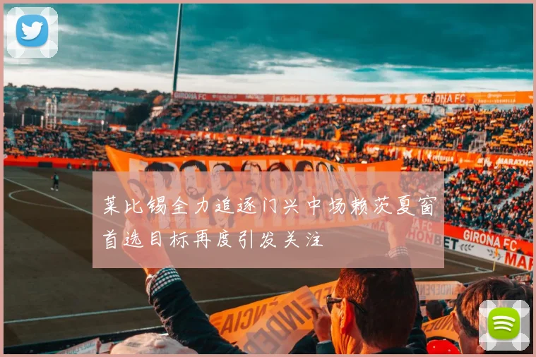 莱比锡全力追逐门兴中场赖茨夏窗首选目标再度引发关注