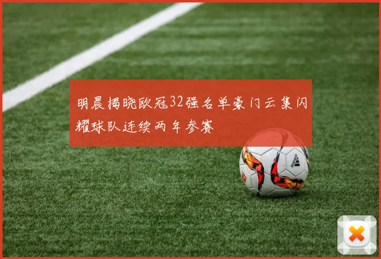 明晨揭晓欧冠32强名单豪门云集闪耀球队连续两年参赛