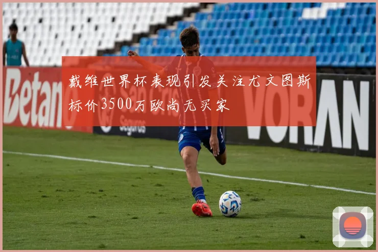戴维世界杯表现引发关注尤文图斯标价3500万欧尚无买家