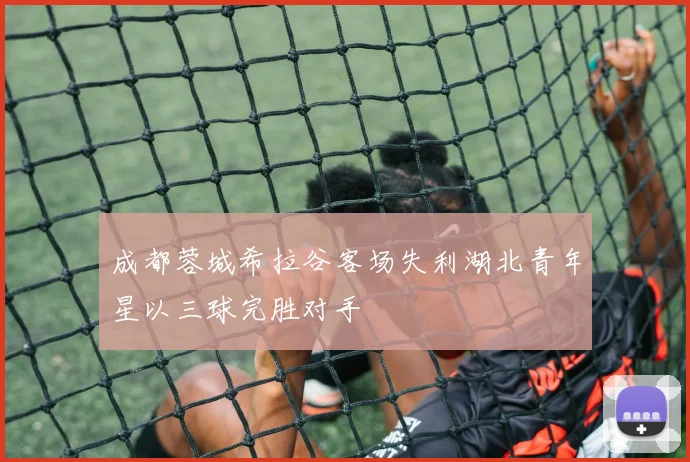成都蓉城希拉谷客场失利湖北青年星以三球完胜对手