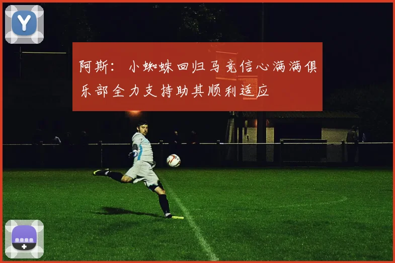 阿斯：小蜘蛛回归马竞信心满满俱乐部全力支持助其顺利适应