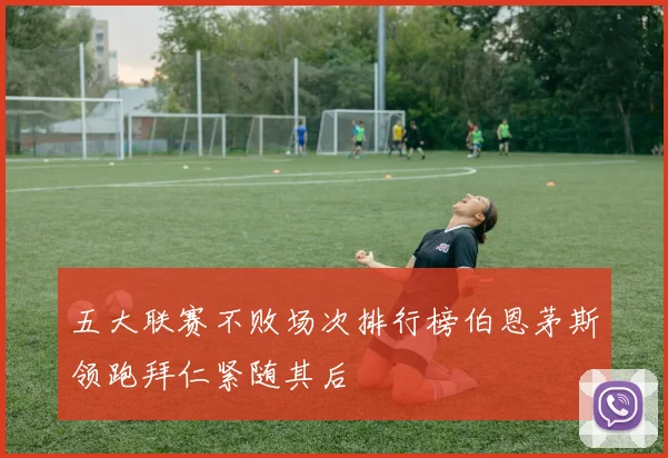 五大联赛不败场次排行榜伯恩茅斯领跑拜仁紧随其后