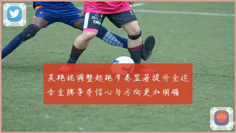 吴艳妮调整起跑节奏显著提升全运会金牌争夺信心与方向更加明确