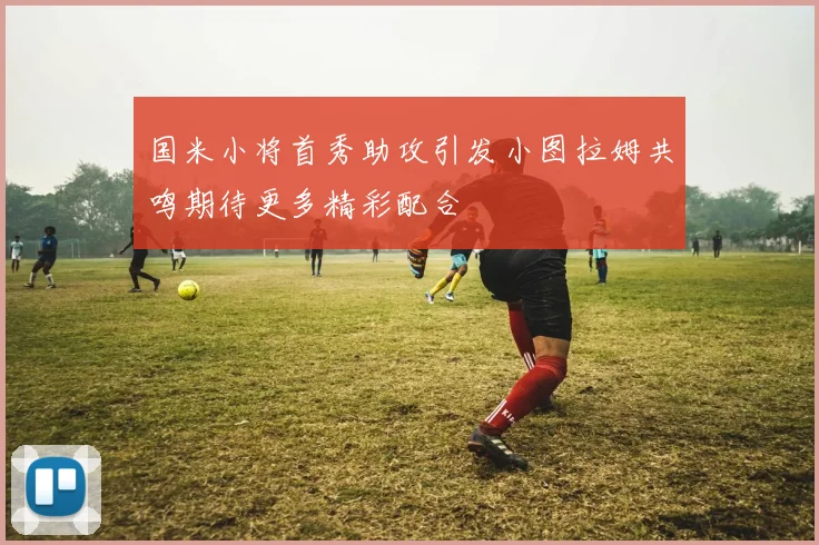 国米小将首秀助攻引发小图拉姆共鸣期待更多精彩配合
