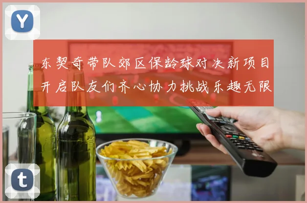 东契奇带队郊区保龄球对决新项目开启队友们齐心协力挑战乐趣无限