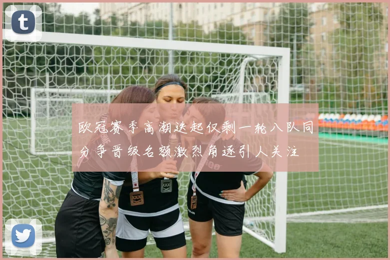 欧冠赛季高潮迭起仅剩一轮八队同分争晋级名额激烈角逐引人关注