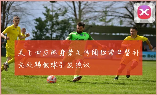 吴飞回应终身禁足传闻称常年替补无处踢假球引发热议