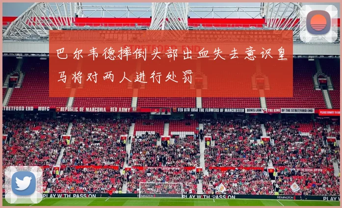巴尔韦德摔倒头部出血失去意识皇马将对两人进行处罚
