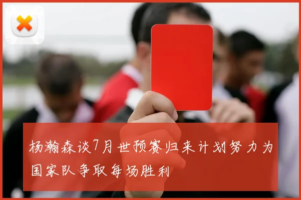 杨瀚森谈7月世预赛归来计划努力为国家队争取每场胜利